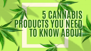 5 Cannabis Products You Need to Know About