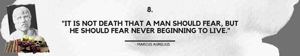 "It is not death that a man should fear, but he should fear never beginning to live." - Marcus Aurelius