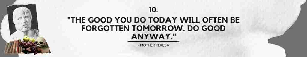 "The good you do today will often be forgotten tomorrow. Do good anyway." - Mother Teresa